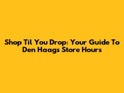 Shop 'Til You Drop: Your Guide To Den Haag's Store Hours