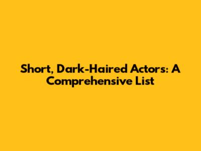 Short, Dark-Haired Actors: A Comprehensive List