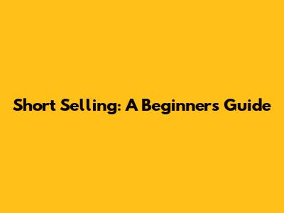 Short Selling: A Beginner's Guide