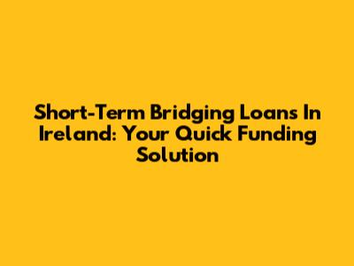 Short-Term Bridging Loans In Ireland: Your Quick Funding Solution