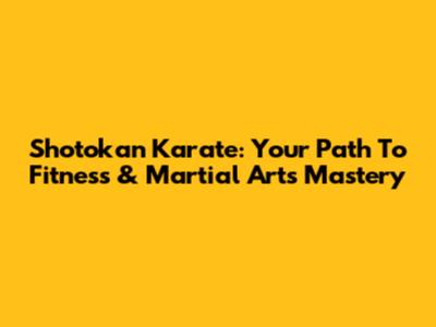 Shotokan Karate: Your Path To Fitness & Martial Arts Mastery