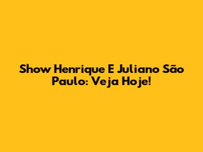 Show Henrique E Juliano São Paulo: Veja Hoje!