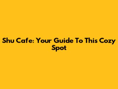 Shu Cafe: Your Guide To This Cozy Spot