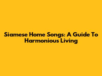Siamese Home Songs: A Guide To Harmonious Living