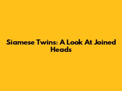 Siamese Twins: A Look At Joined Heads
