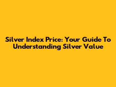 Silver Index Price: Your Guide To Understanding Silver Value