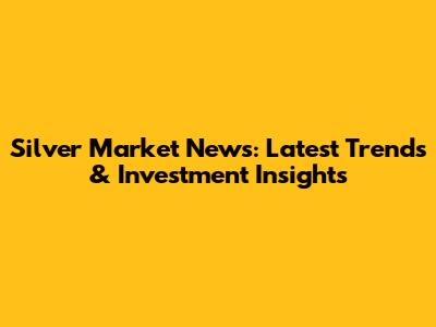 Silver Market News: Latest Trends & Investment Insights