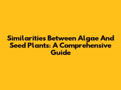 Similarities Between Algae And Seed Plants: A Comprehensive Guide