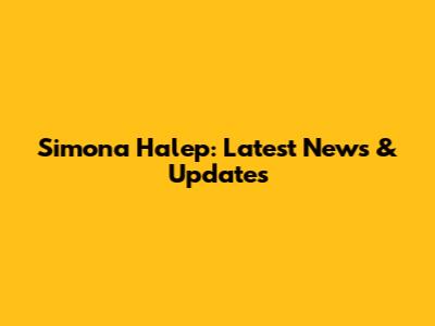 Simona Halep: Latest News & Updates