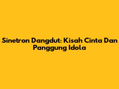 Sinetron Dangdut: Kisah Cinta Dan Panggung Idola