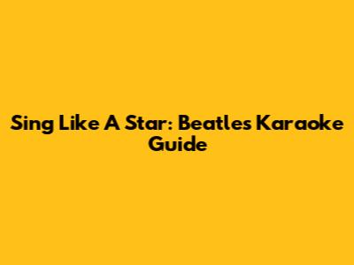 Sing Like A Star: Beatles Karaoke Guide