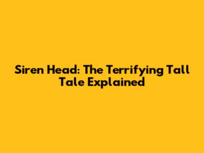 Siren Head: The Terrifying Tall Tale Explained