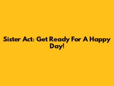 Sister Act: Get Ready For A Happy Day!