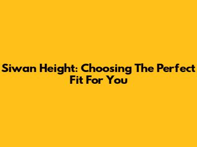 Siwan Height: Choosing The Perfect Fit For You