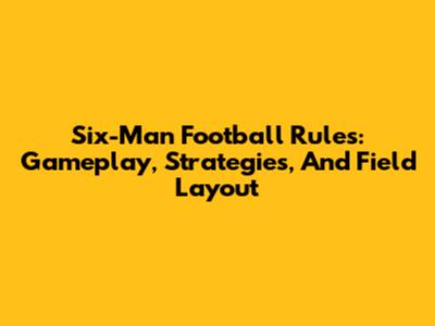 Six-Man Football Rules: Gameplay, Strategies, And Field Layout