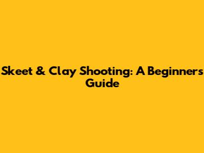 Skeet & Clay Shooting: A Beginner's Guide