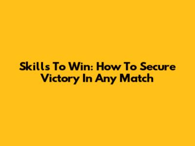 Skills To Win: How To Secure Victory In Any Match