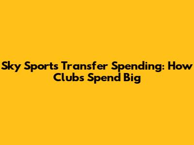 Sky Sports Transfer Spending: How Clubs Spend Big