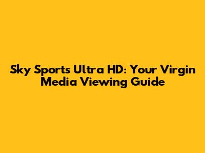 Sky Sports Ultra HD: Your Virgin Media Viewing Guide