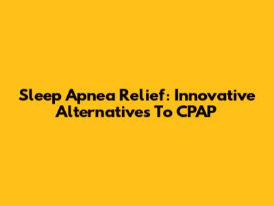 Sleep Apnea Relief: Innovative Alternatives To CPAP