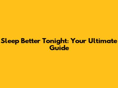 Sleep Better Tonight: Your Ultimate Guide