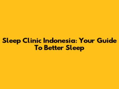 Sleep Clinic Indonesia: Your Guide To Better Sleep
