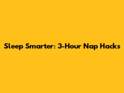 Sleep Smarter: 3-Hour Nap Hacks