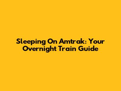 Sleeping On Amtrak: Your Overnight Train Guide