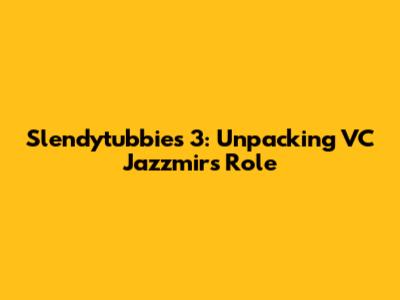 Slendytubbies 3: Unpacking VC Jazzmir's Role