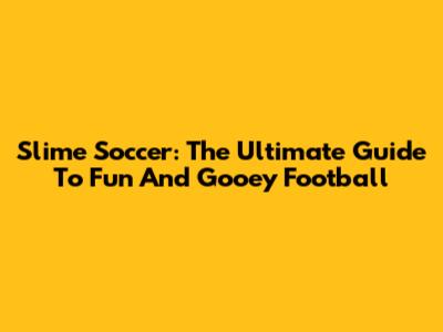 Slime Soccer: The Ultimate Guide To Fun And Gooey Football