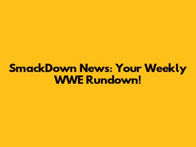 SmackDown News: Your Weekly WWE Rundown!