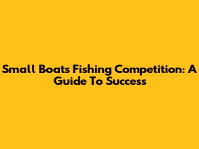 Small Boats Fishing Competition: A Guide To Success