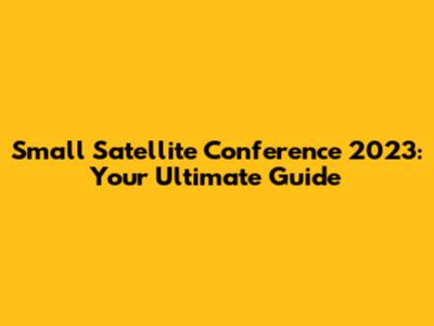 Small Satellite Conference 2023: Your Ultimate Guide