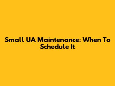 Small UA Maintenance: When To Schedule It