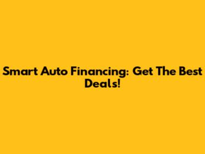Smart Auto Financing: Get The Best Deals!