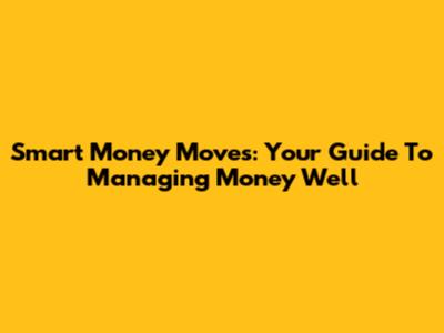 Smart Money Moves: Your Guide To Managing Money Well