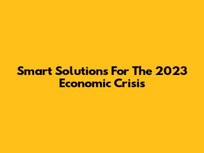 Smart Solutions For The 2023 Economic Crisis