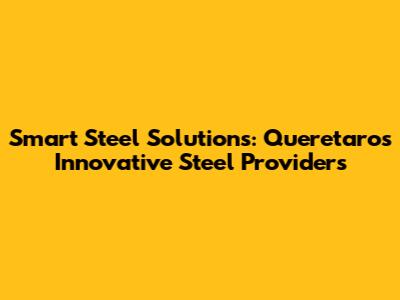 Smart Steel Solutions: Queretaro's Innovative Steel Providers