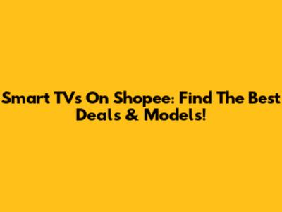 Smart TVs On Shopee: Find The Best Deals & Models!