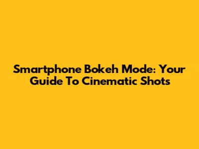 Smartphone Bokeh Mode: Your Guide To Cinematic Shots