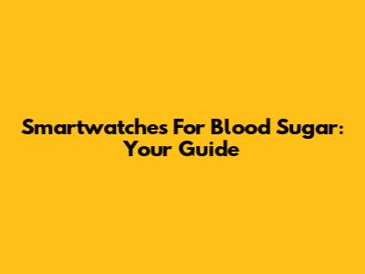 Smartwatches For Blood Sugar: Your Guide