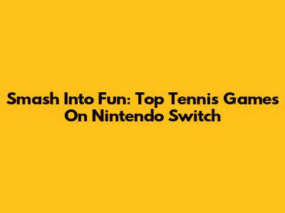 Smash Into Fun: Top Tennis Games On Nintendo Switch