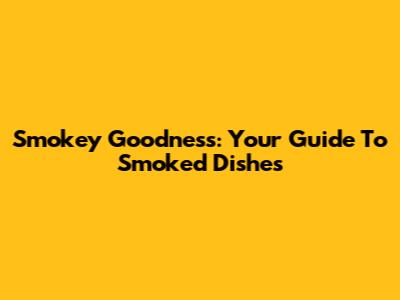 Smokey Goodness: Your Guide To Smoked Dishes