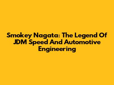 Smokey Nagata: The Legend Of JDM Speed And Automotive Engineering