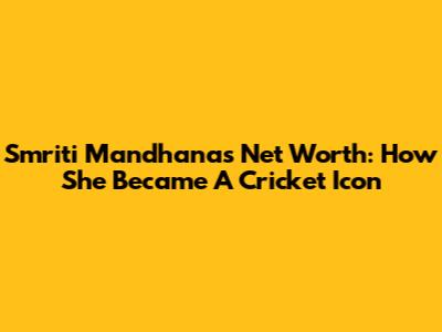 Smriti Mandhana's Net Worth: How She Became A Cricket Icon