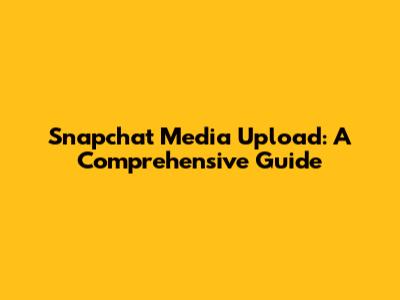Snapchat Media Upload: A Comprehensive Guide