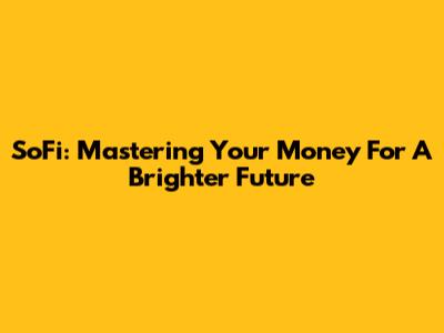 SoFi: Mastering Your Money For A Brighter Future