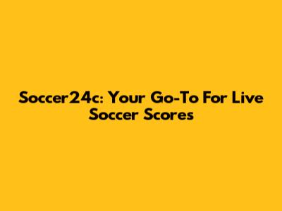 Soccer24c: Your Go-To For Live Soccer Scores