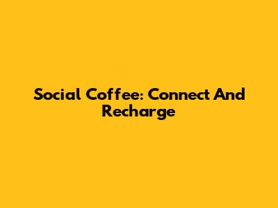 Social Coffee: Connect And Recharge