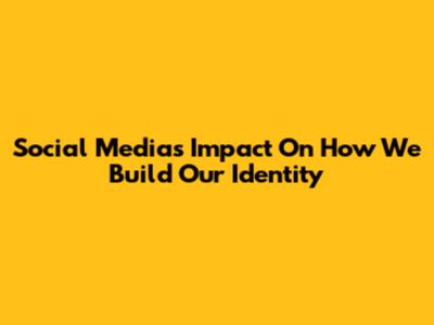 Social Media's Impact On How We Build Our Identity
